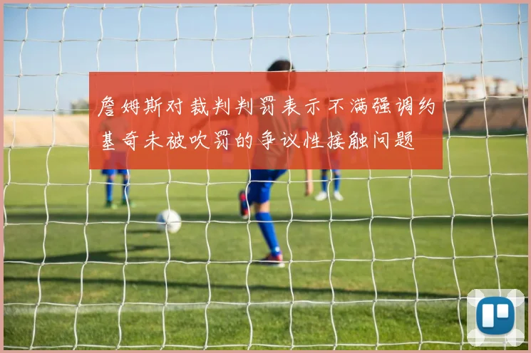 詹姆斯对裁判判罚表示不满强调约基奇未被吹罚的争议性接触问题