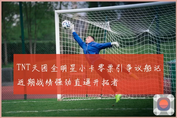 TNT天团全明星小卡零票引争议船记近期战绩强劲直逼开拓者