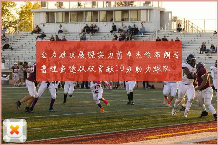 合力进攻展现实力首节杰伦布朗与普理查德双双贡献10分助力球队