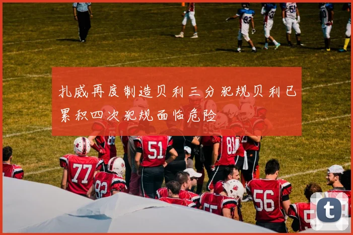 扎威再度制造贝利三分犯规贝利已累积四次犯规面临危险